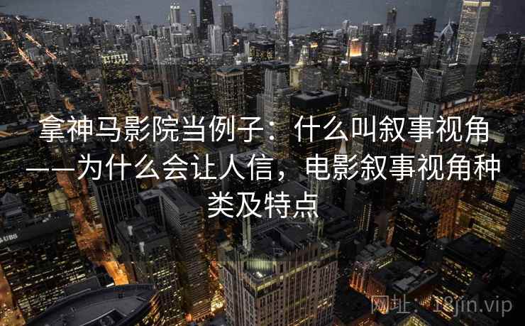 拿神马影院当例子：什么叫叙事视角——为什么会让人信，电影叙事视角种类及特点