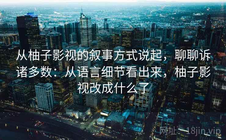 从柚子影视的叙事方式说起，聊聊诉诸多数：从语言细节看出来，柚子影视改成什么了