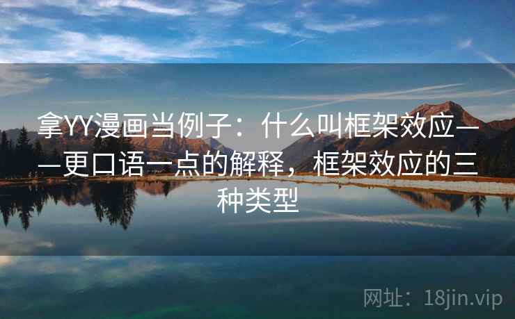 拿YY漫画当例子:什么叫框架效应——更口语一点的解释,框架效应的三种类型 拿YY漫画当例子:什么叫框架效应——更口语一点的解释,框架效应的三种类型