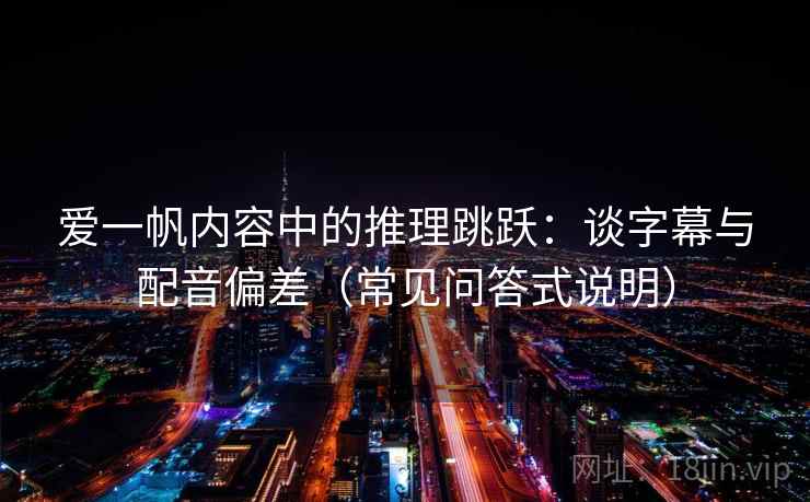 爱一帆内容中的推理跳跃：谈字幕与配音偏差（常见问答式说明）
