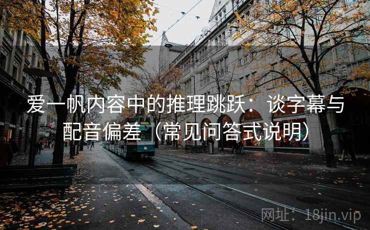 爱一帆内容中的推理跳跃：谈字幕与配音偏差（常见问答式说明）