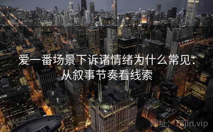 爱一番场景下诉诸情绪为什么常见：从叙事节奏看线索