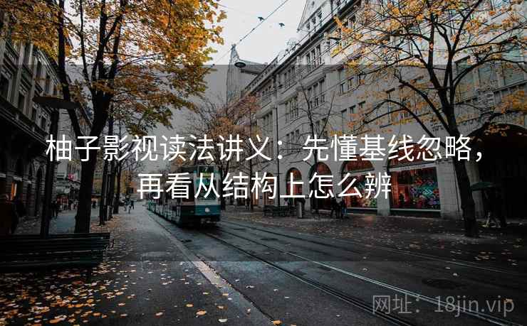 柚子影视读法讲义：先懂基线忽略，再看从结构上怎么辨