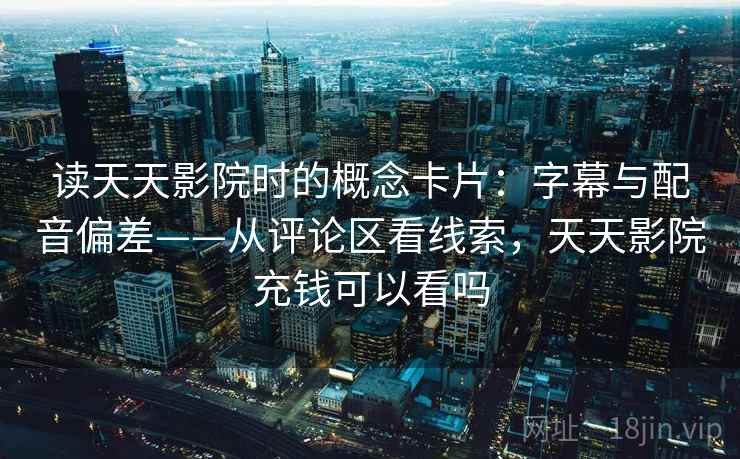 读天天影院时的概念卡片:字幕与配音偏差——从评论区看线索,天天影院充钱可以看吗 读天天影院时的概念卡片:字幕与配音偏差——从评论区看线索,天天影院充钱可以看吗