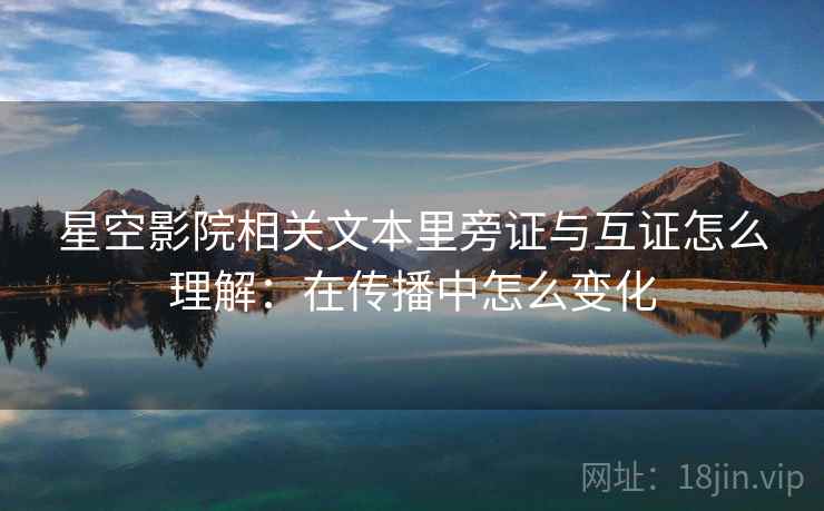 星空影院相关文本里旁证与互证怎么理解：在传播中怎么变化