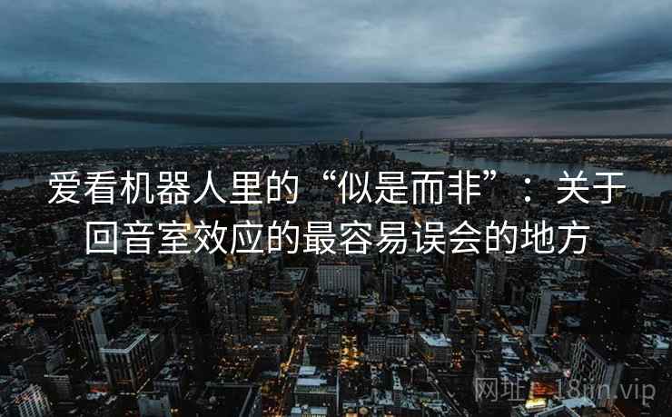 爱看机器人里的“似是而非”：关于回音室效应的最容易误会的地方