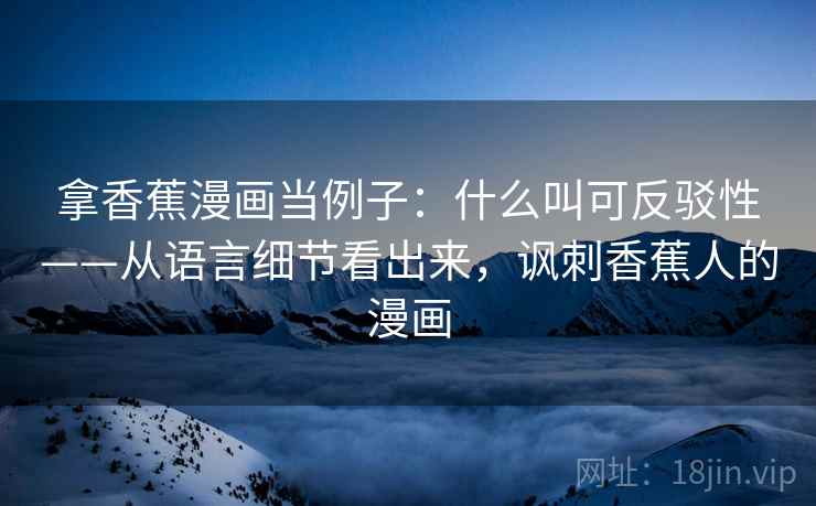 拿香蕉漫画当例子：什么叫可反驳性——从语言细节看出来，讽刺香蕉人的漫画