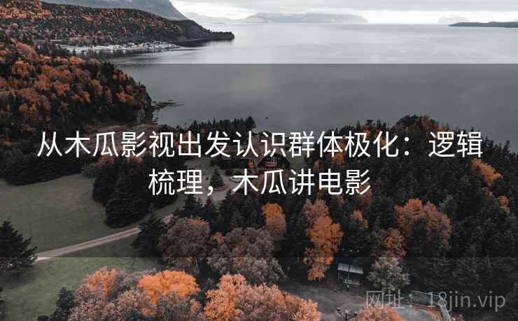 从木瓜影视出发认识群体极化：逻辑梳理，木瓜讲电影