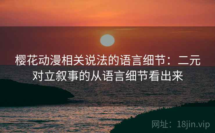 樱花动漫相关说法的语言细节：二元对立叙事的从语言细节看出来