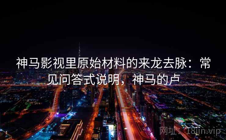 神马影视里原始材料的来龙去脉：常见问答式说明，神马的卢