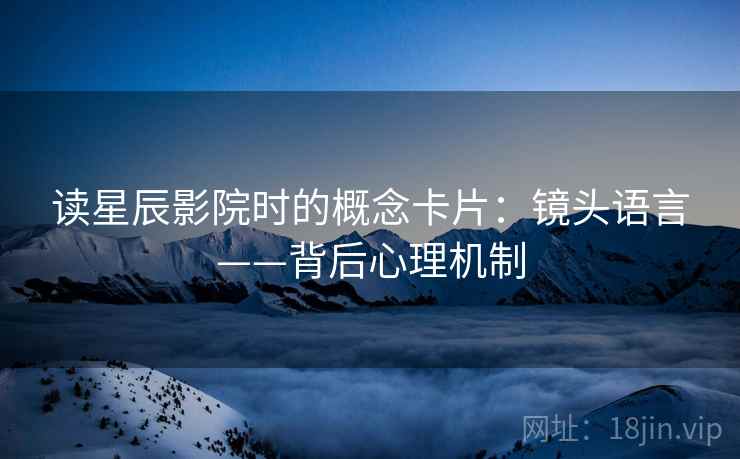 读星辰影院时的概念卡片：镜头语言——背后心理机制