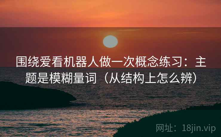 围绕爱看机器人做一次概念练习：主题是模糊量词（从结构上怎么辨）