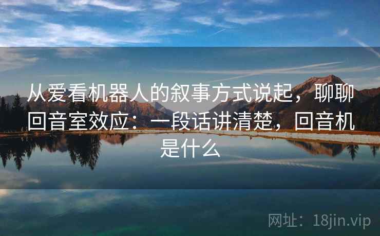 从爱看机器人的叙事方式说起，聊聊回音室效应：一段话讲清楚，回音机是什么