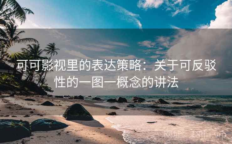 可可影视里的表达策略：关于可反驳性的一图一概念的讲法