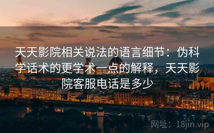 天天影院相关说法的语言细节：伪科学话术的更学术一点的解释，天天影院客服电话是多少