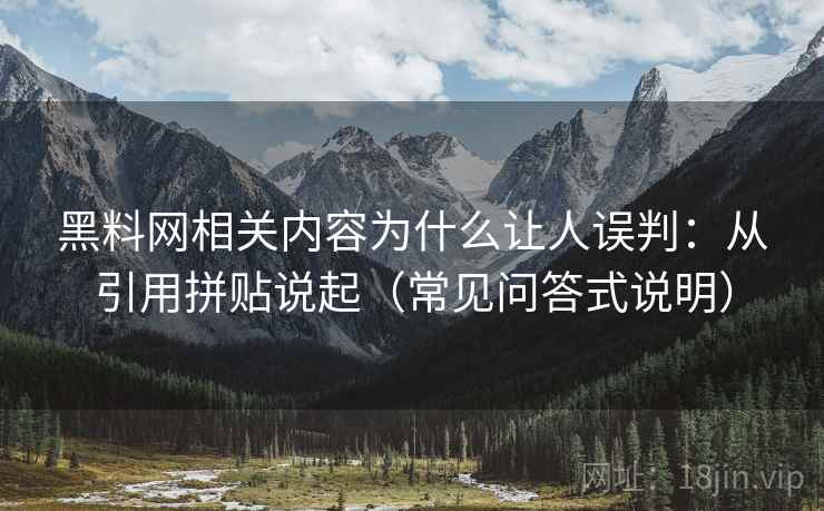 黑料网相关内容为什么让人误判：从引用拼贴说起（常见问答式说明）