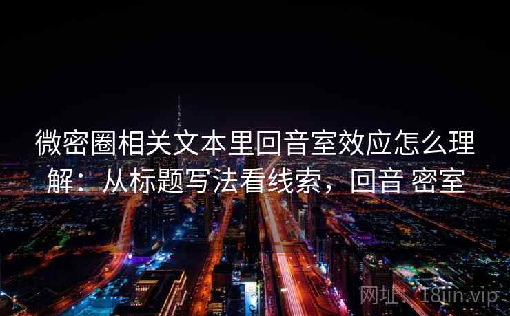 微密圈相关文本里回音室效应怎么理解：从标题写法看线索，回音 密室