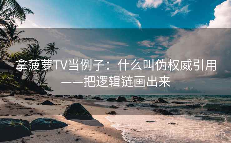 拿菠萝TV当例子：什么叫伪权威引用——把逻辑链画出来
