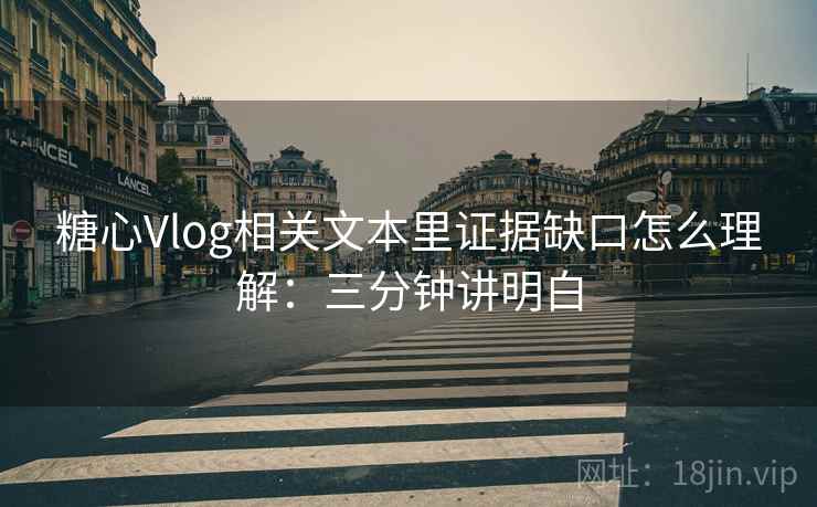 糖心Vlog相关文本里证据缺口怎么理解：三分钟讲明白