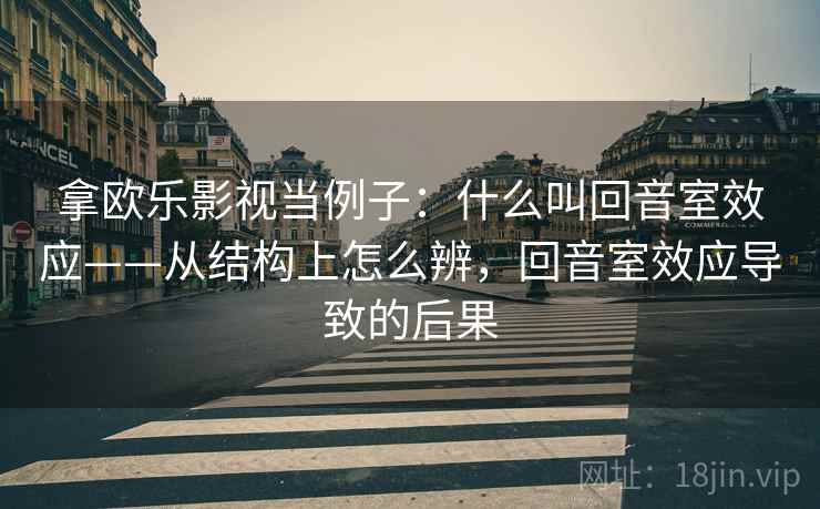 拿欧乐影视当例子：什么叫回音室效应——从结构上怎么辨，回音室效应导致的后果