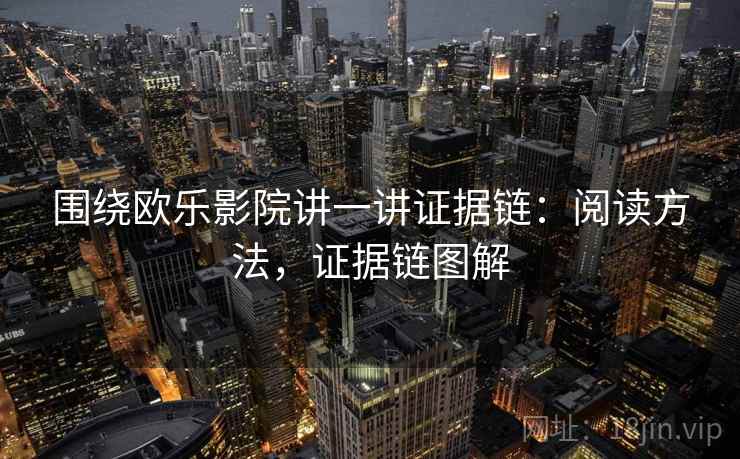 围绕欧乐影院讲一讲证据链：阅读方法，证据链图解