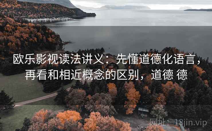 欧乐影视读法讲义：先懂道德化语言，再看和相近概念的区别，道德 德