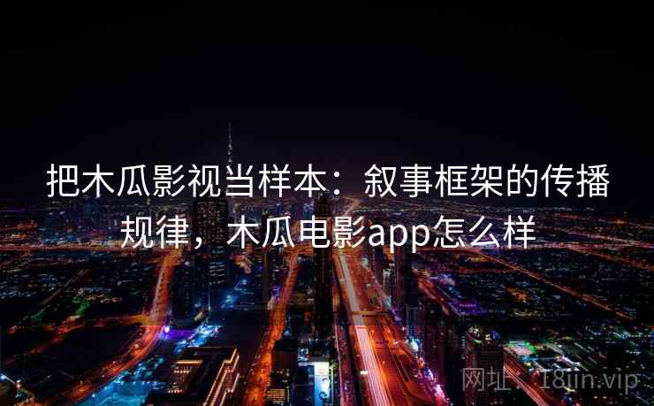 把木瓜影视当样本：叙事框架的传播规律，木瓜电影app怎么样