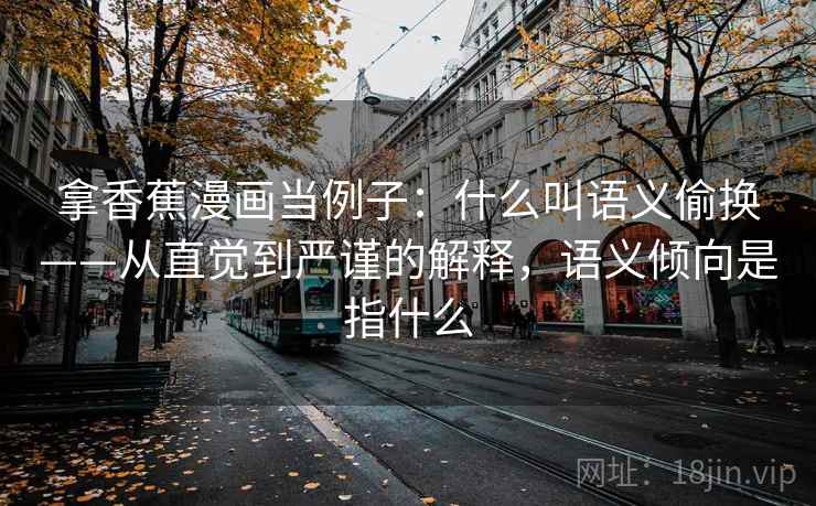 拿香蕉漫画当例子：什么叫语义偷换——从直觉到严谨的解释，语义倾向是指什么