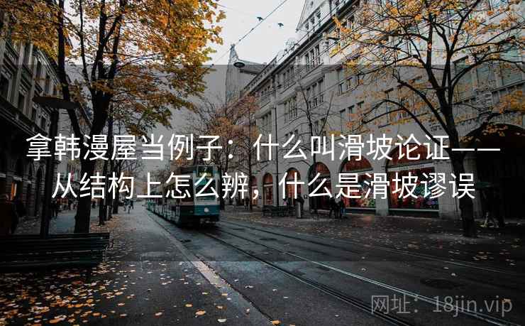 拿韩漫屋当例子：什么叫滑坡论证——从结构上怎么辨，什么是滑坡谬误