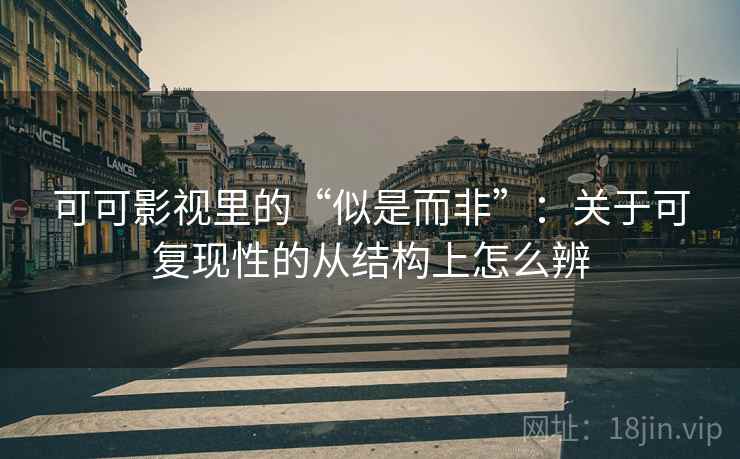 可可影视里的“似是而非”：关于可复现性的从结构上怎么辨