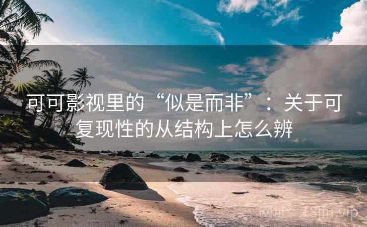 可可影视里的“似是而非”：关于可复现性的从结构上怎么辨