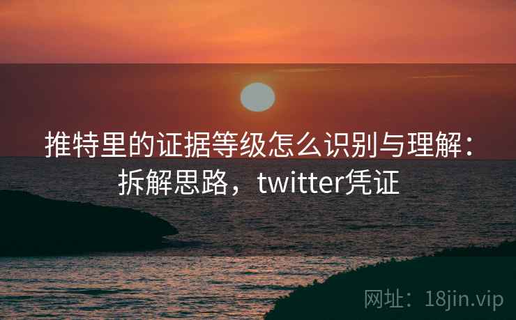 推特里的证据等级怎么识别与理解：拆解思路，twitter凭证