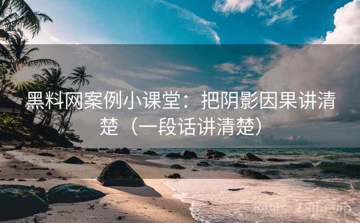 黑料网案例小课堂：把阴影因果讲清楚（一段话讲清楚）