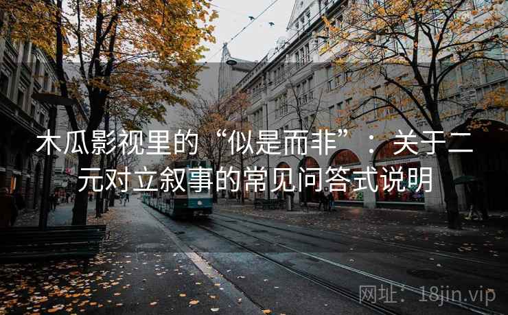 木瓜影视里的“似是而非”：关于二元对立叙事的常见问答式说明