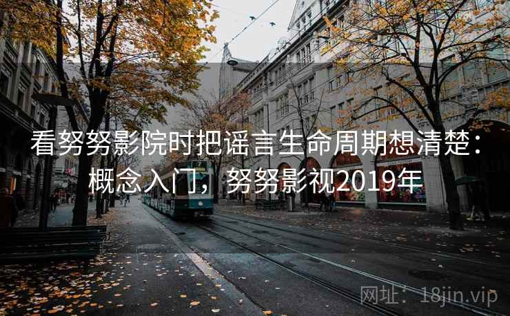 看努努影院时把谣言生命周期想清楚：概念入门，努努影视2019年