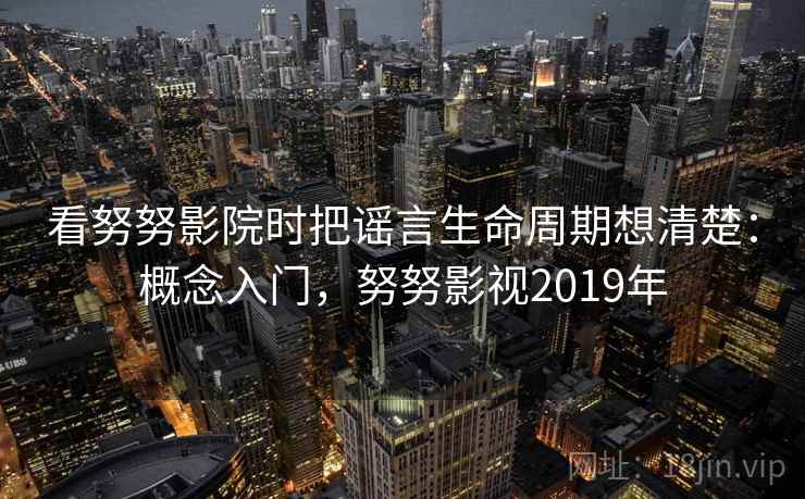 看努努影院时把谣言生命周期想清楚：概念入门，努努影视2019年
