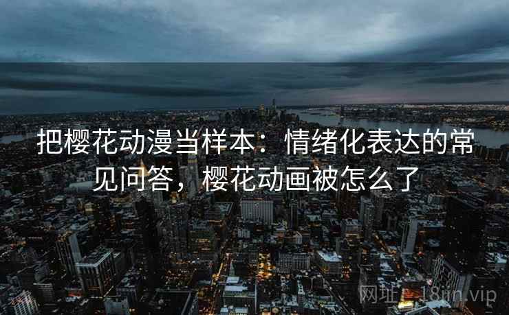 把樱花动漫当样本：情绪化表达的常见问答，樱花动画被怎么了