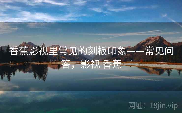 香蕉影视里常见的刻板印象——常见问答，影视 香蕉