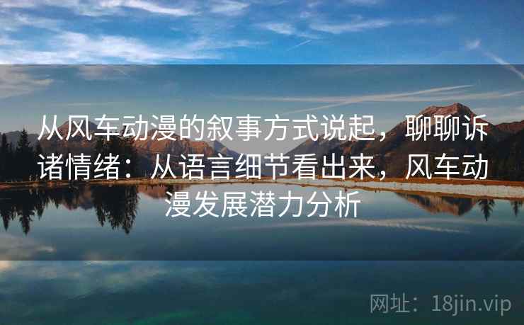 从风车动漫的叙事方式说起，聊聊诉诸情绪：从语言细节看出来，风车动漫发展潜力分析