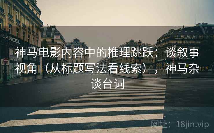 神马电影内容中的推理跳跃：谈叙事视角（从标题写法看线索），神马杂谈台词