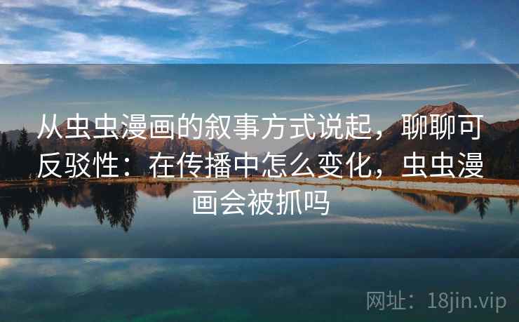 从虫虫漫画的叙事方式说起，聊聊可反驳性：在传播中怎么变化，虫虫漫画会被抓吗