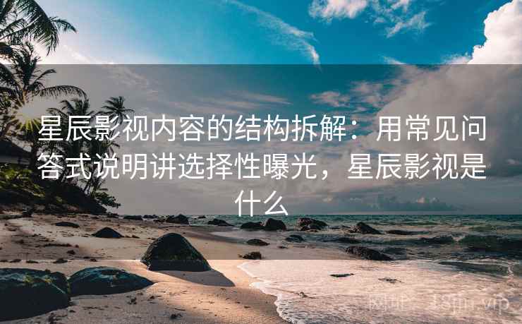 星辰影视内容的结构拆解：用常见问答式说明讲选择性曝光，星辰影视是什么