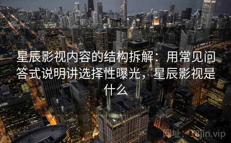 星辰影视内容的结构拆解：用常见问答式说明讲选择性曝光，星辰影视是什么