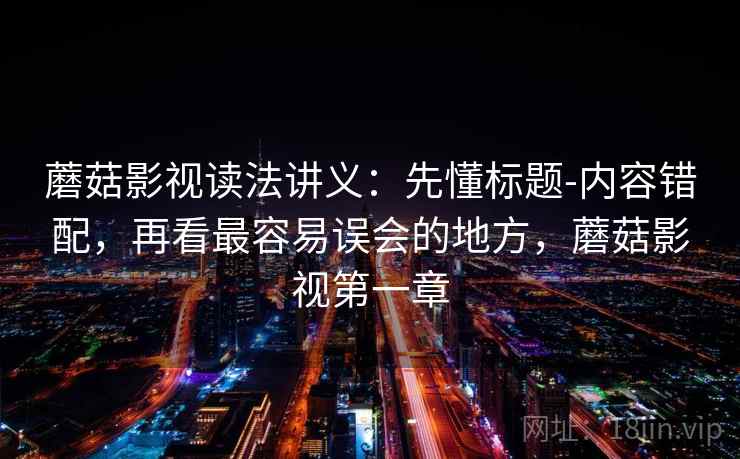蘑菇影视读法讲义：先懂标题-内容错配，再看最容易误会的地方，蘑菇影视第一章