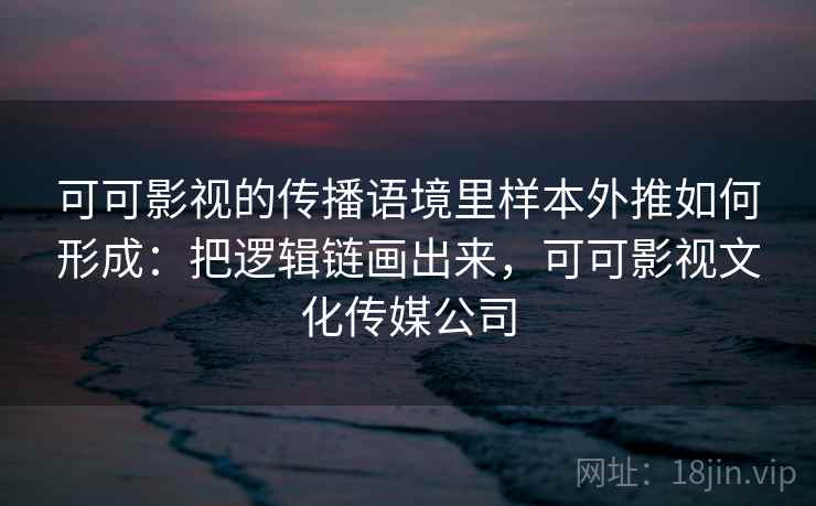可可影视的传播语境里样本外推如何形成：把逻辑链画出来，可可影视文化传媒公司