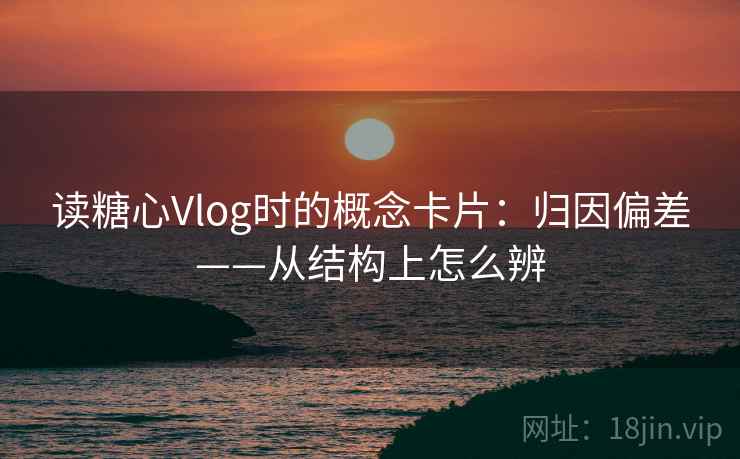 读糖心Vlog时的概念卡片：归因偏差——从结构上怎么辨