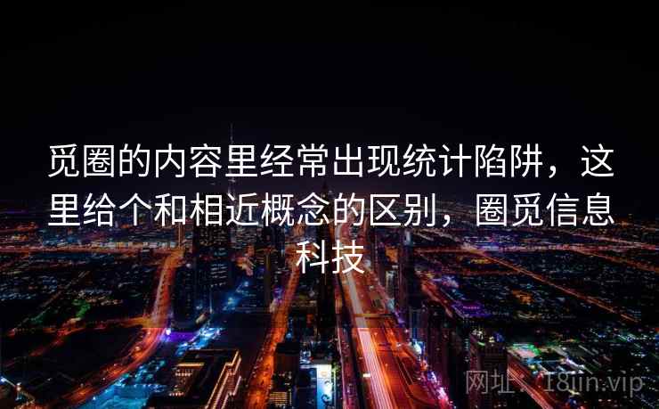 觅圈的内容里经常出现统计陷阱，这里给个和相近概念的区别，圈觅信息科技