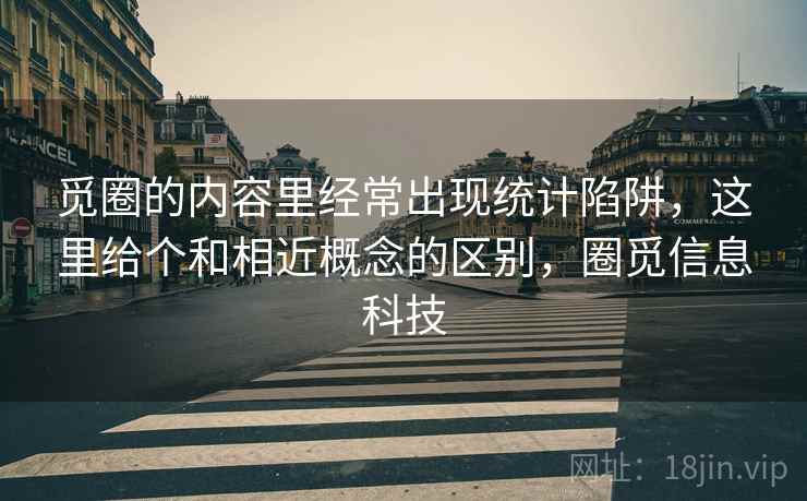觅圈的内容里经常出现统计陷阱，这里给个和相近概念的区别，圈觅信息科技