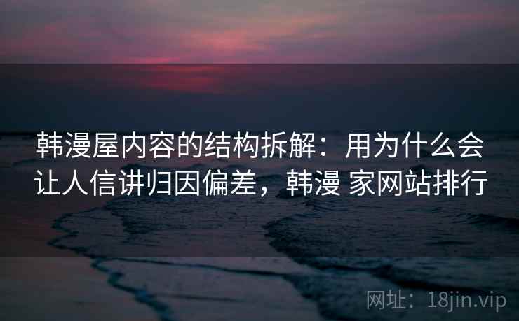 韩漫屋内容的结构拆解：用为什么会让人信讲归因偏差，韩漫 家网站排行