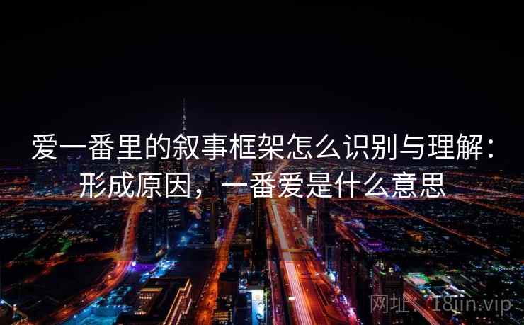 爱一番里的叙事框架怎么识别与理解：形成原因，一番爱是什么意思